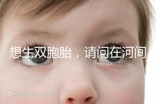 想生雙胞胎,請問在河間市有醫(yī)院能做試管嬰兒嗎?