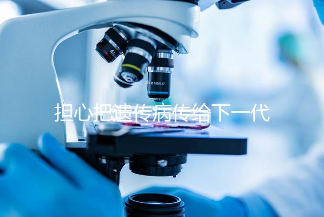 擔心把遺傳病傳給下一代？第三代試管嬰兒技術給你帶來新希望