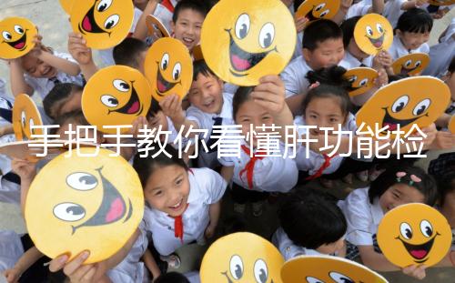 手把手教你看懂肝功能檢查報告單，識別各項指標范圍是關(guān)鍵