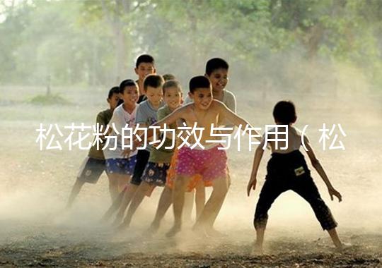 松花粉的功效與作用(松花粉的功效與作用及食用方法)
