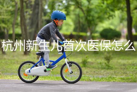 杭州新生兒首次醫(yī)保怎么辦理點(diǎn)這,支付寶、浙里辦流程不同