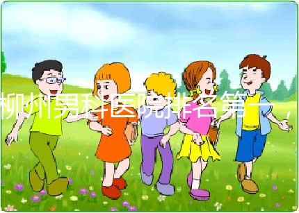 柳州男科醫(yī)院排名第一，設(shè)備好，成本便宜