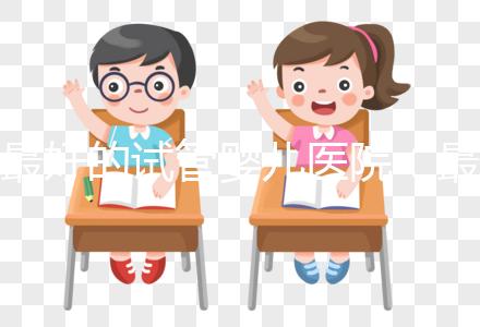 最好的試管嬰兒醫院(最好的試管嬰兒醫院是哪里)