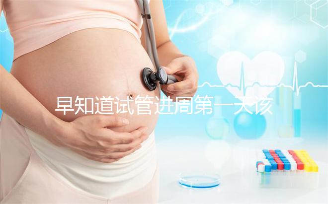 早知道試管進周第一天該怎么辦，附上詳細的步驟和具體的時間