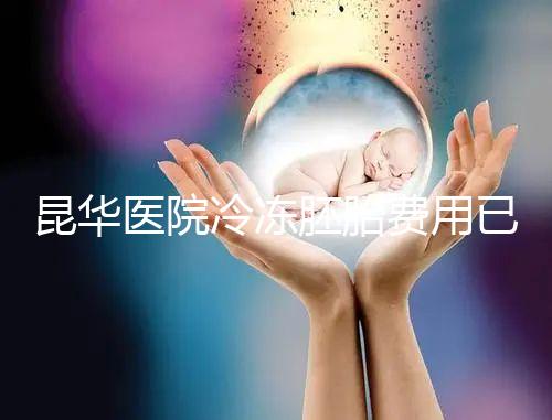 昆華醫院冷凍胚胎費用已更新！可否線上續費看醫生怎么說