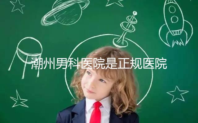 潮州男科醫(yī)院是正規(guī)醫(yī)院,沒(méi)有答案公布找湘橋是對(duì)的