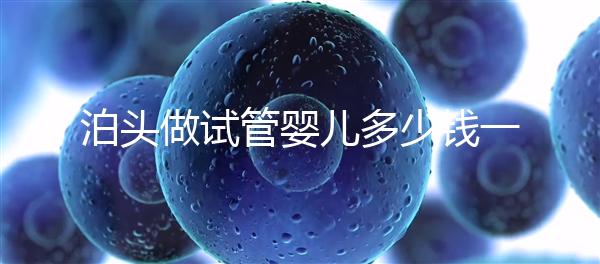 泊頭做試管嬰兒多少錢一次？大家都在哪里做試管？