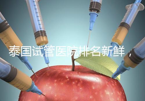 泰國試管醫(yī)院排名新鮮，五大熱門醫(yī)院，總有一家符合你的期望！