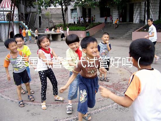 泰國試管三代試管好嗎(泰國試管三代試管好嗎多少錢)