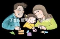 子宮內(nèi)膜薄如紙?該如何調(diào)理實(shí)現(xiàn)好孕?