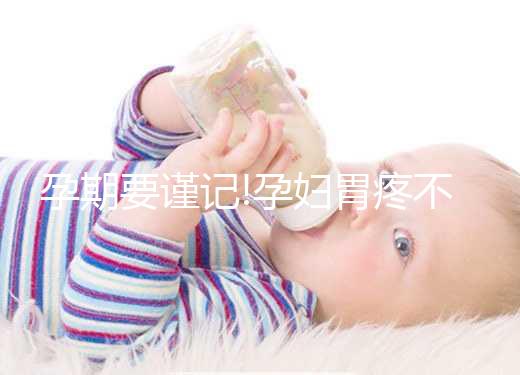 孕期要謹(jǐn)記!孕婦胃疼不能亂吃藥以免影響腹中胎兒