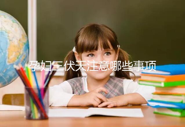 孕婦三伏天注意哪些事項和禁忌戳，要不要堅持散步看情況