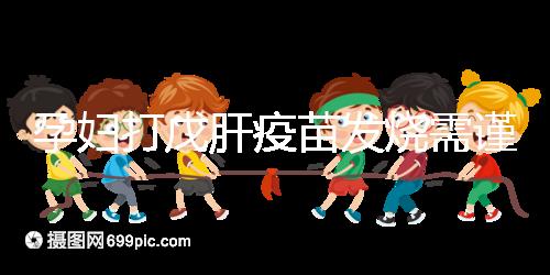 孕婦打戊肝疫苗發(fā)燒需謹(jǐn)惕，該類副作用對胎兒發(fā)育有影響