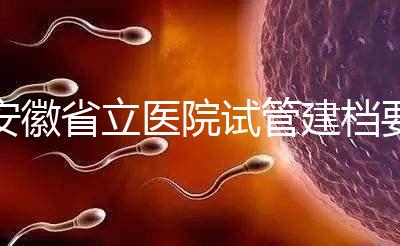 安徽省立醫(yī)院試管建檔要交多少錢？比費用更重要的是流程