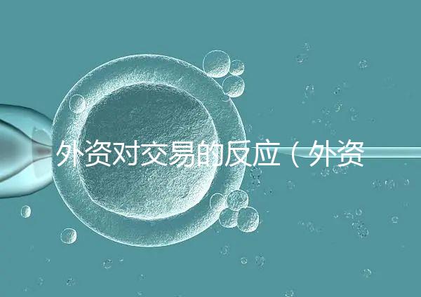 外資對交易的反應(yīng)（外資對交易的反應(yīng)有哪些）