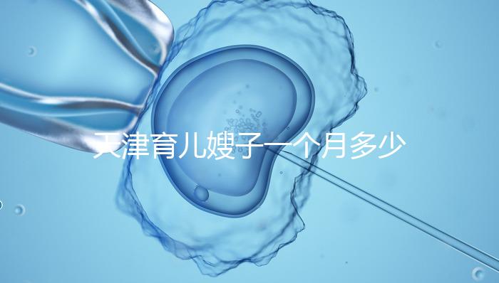 天津育兒嫂子一個(gè)月多少錢，哪個(gè)好一次，收藏不清楚