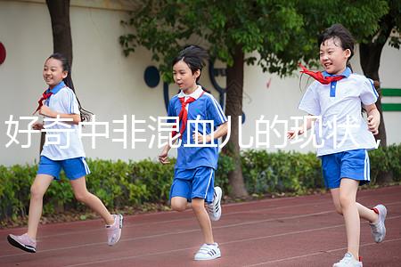 好奇中非混血兒的現(xiàn)狀,過來的人告訴你真實(shí)的生活狀態(tài)