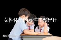 女性懷孕的最佳年齡是什么時(shí)候?