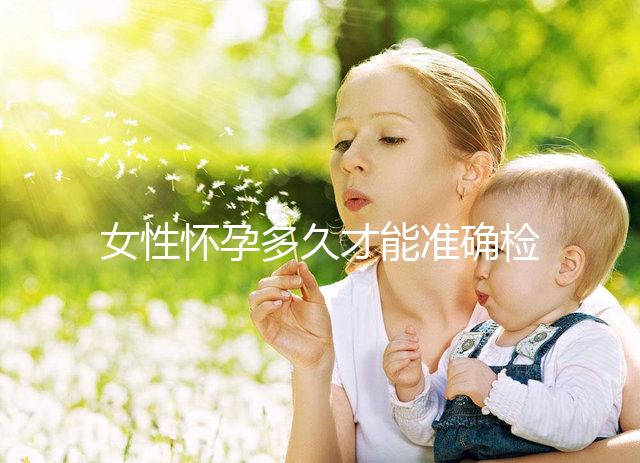 女性懷孕多久才能準(zhǔn)確檢測出來?