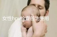 女性hpv檢查各地費用整理,部分醫(yī)院有報銷資質(zhì)可用醫(yī)保