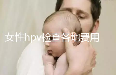 女性hpv檢查各地費用整理,部分醫(yī)院有報銷資質(zhì)可用醫(yī)保