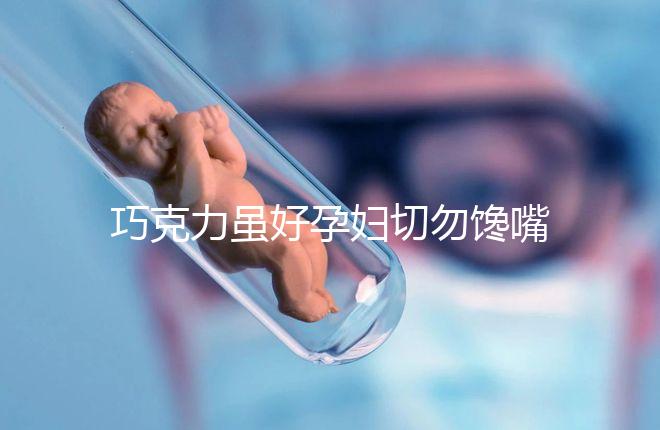 巧克力雖好孕婦切勿饞嘴，適量吃好處真不少