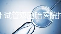 鄭州試管雙胞胎醫(yī)院排名曝光!想造二七區(qū)哪個(gè)好看?