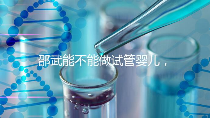 邵武能不能做試管嬰兒，做一次成功率有多高？