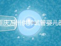 重慶萬州供卵試管嬰兒醫院排名公布,榜上5家實力大比拼