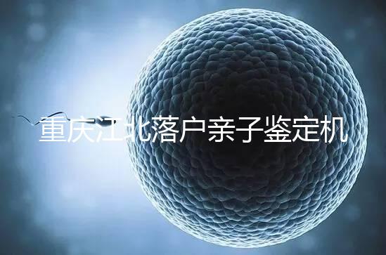 重慶江北落戶親子鑒定機構快收藏，2024做一次花不了多少