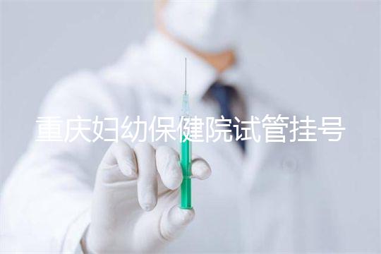 重慶婦幼保健院試管掛號怎么掛戳,預(yù)約流程、費用早知道