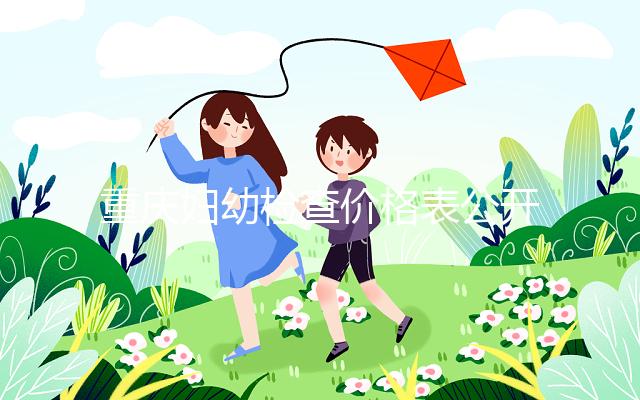 重慶婦幼檢查價格表公開!2024年新農(nóng)合能否報銷,先了解一下