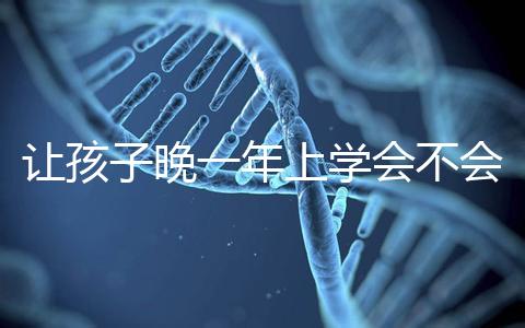 讓孩子晚一年上學會不會后悔看人，對以后影響要趁早了解