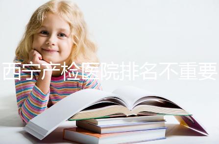 西寧產檢醫院排名不重要，2024年設備最好的地方是關鍵