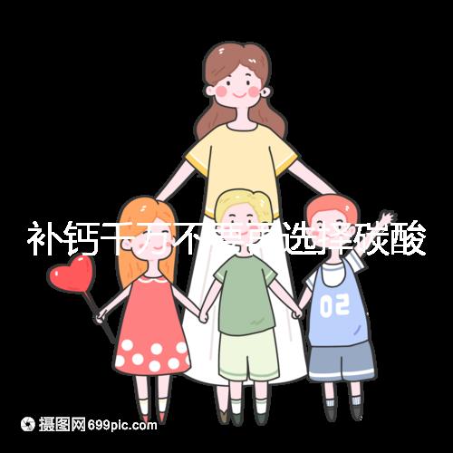 補鈣千萬不要再選擇碳酸鈣d3了！兒童鈣片怎么選大有講究