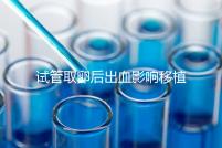 試管取卵后出血影響移植嗎？生殖醫(yī)生是這么解釋的