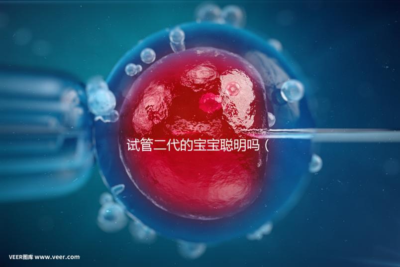 試管二代的寶寶聰明嗎（二代試管孩子會有缺陷嗎）