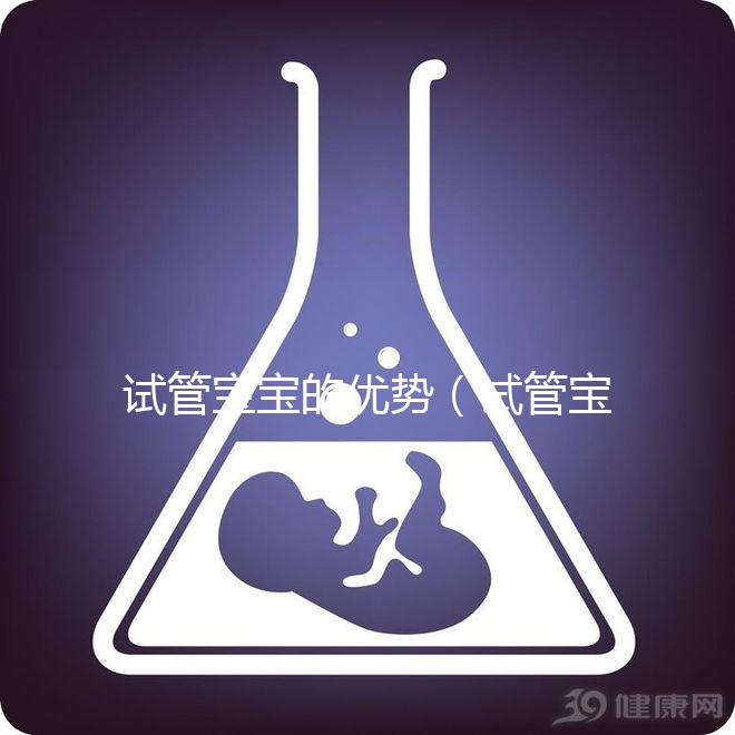 試管寶寶的優(yōu)勢(shì)（試管寶寶的優(yōu)勢(shì)和劣勢(shì)）