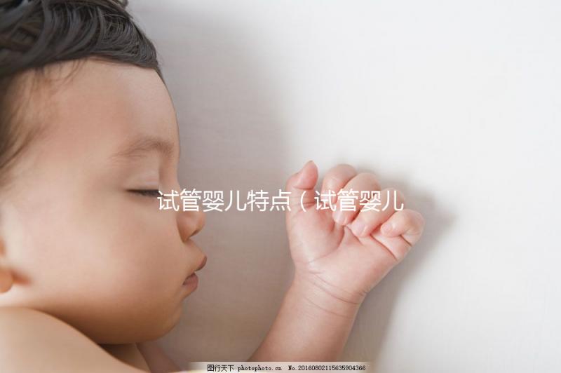 試管嬰兒特點(diǎn)(試管嬰兒特點(diǎn)總結(jié))