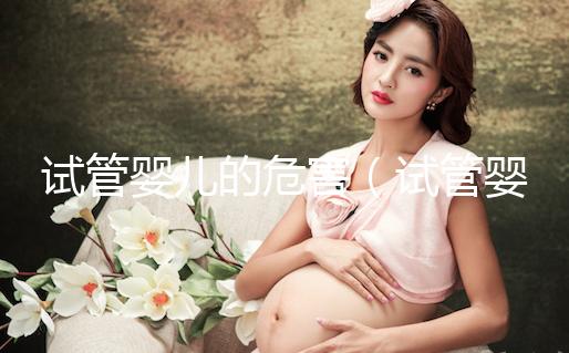 試管嬰兒的危害（試管嬰兒的危害有哪些）