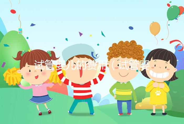 試管嬰兒的費用（試管嬰兒的費用醫?？梢詧箐N嗎）