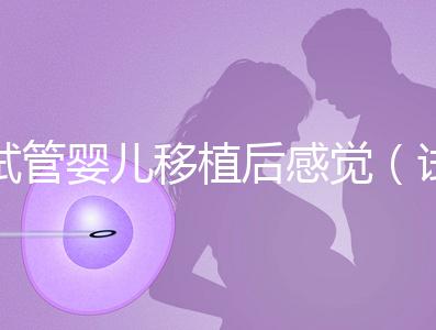試管嬰兒移植后感覺(試管嬰兒移植后感覺下面好濕)