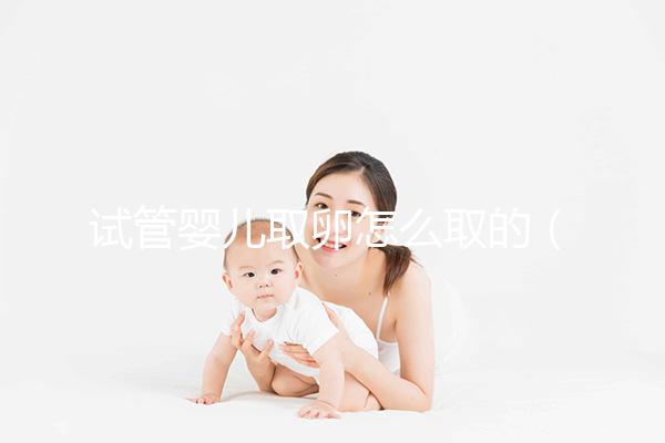 試管嬰兒取卵怎么取的(試管嬰兒取卵怎么取的視頻)