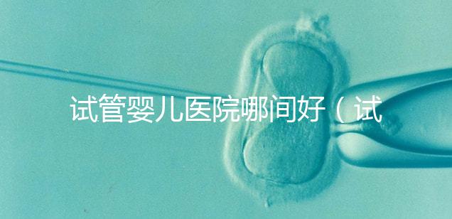 試管嬰兒醫(yī)院哪間好(試管嬰兒醫(yī)院哪間好一點(diǎn))