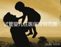 試管嬰兒在醫(yī)保報(bào)銷范圍嗎(試管嬰兒在醫(yī)保報(bào)銷范圍嗎能報(bào)銷嗎)