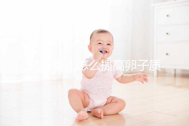試管嬰兒怎么提高卵子質(zhì)量？從“吃”入手常用又簡(jiǎn)單