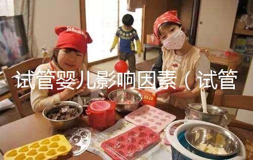 試管嬰兒影響因素(試管嬰兒影響因素有哪些)