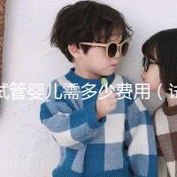 試管嬰兒需多少費用(試管嬰兒需多少費用呢)