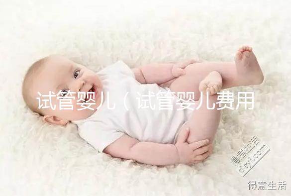 試管嬰兒（試管嬰兒費(fèi)用大概要多少錢）