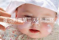 誰(shuí)說(shuō)養(yǎng)囊第三天5細(xì)胞胚胎希望渺茫,沒(méi)打電話(huà)通知說(shuō)明正常